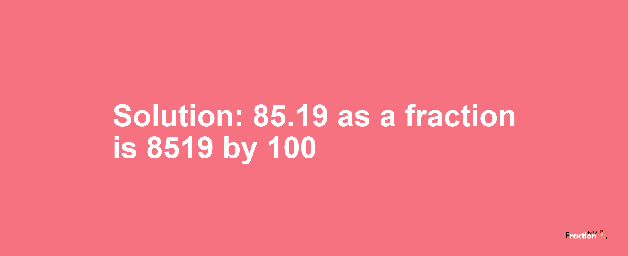 Solution:85.19 as a fraction is 8519/100